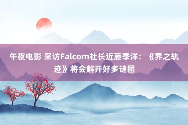 午夜电影 采访Falcom社长近藤季洋：《界之轨迹》将会解开好多谜团