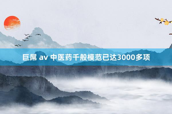 巨屌 av 中医药千般模范已达3000多项