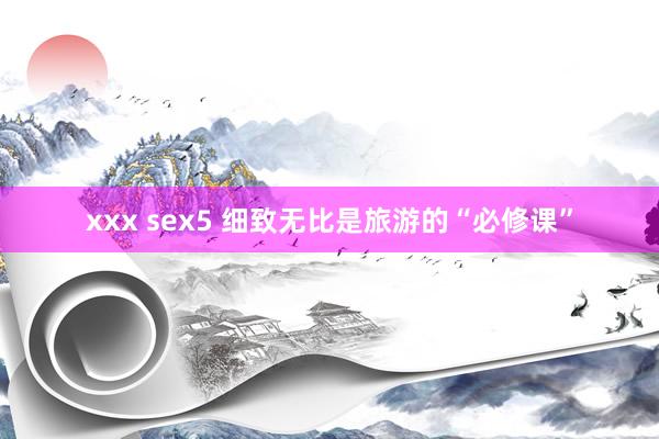 xxx sex5 细致无比是旅游的“必修课”