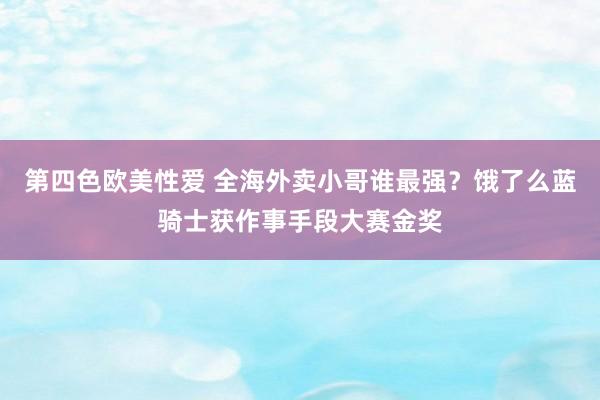 第四色欧美性爱 全海外卖小哥谁最强？饿了么蓝骑士获作事手段大赛金奖