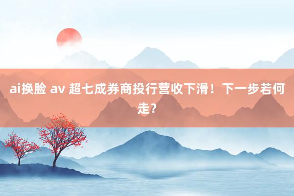 ai换脸 av 超七成券商投行营收下滑！下一步若何走？