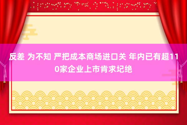 反差 为不知 严把成本商场进口关 年内已有超110家企业上市肯求圮绝