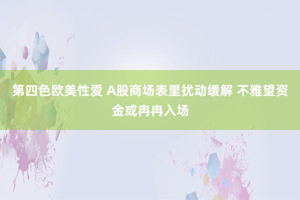 第四色欧美性爱 A股商场表里扰动缓解 不雅望资金或冉冉入场