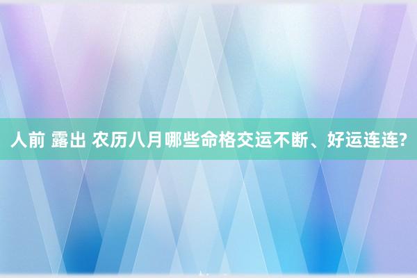 人前 露出 农历八月哪些命格交运不断、好运连连?