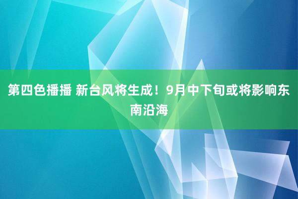 第四色播播 新台风将生成！9月中下旬或将影响东南沿海