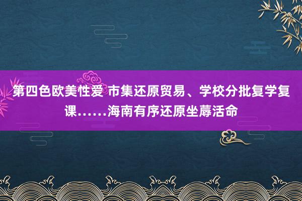 第四色欧美性爱 市集还原贸易、学校分批复学复课……海南有序还原坐蓐活命