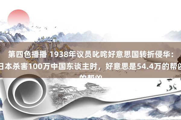 第四色播播 1938年议员叱咤好意思国转折侵华：日本杀害100万中国东谈主时，好意思是54.4万的帮凶