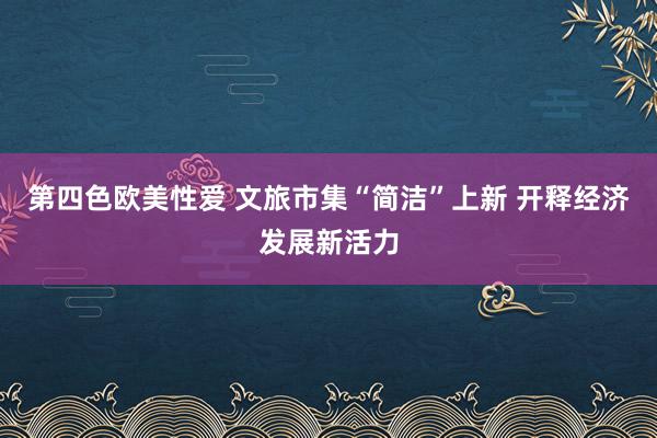 第四色欧美性爱 文旅市集“简洁”上新 开释经济发展新活力