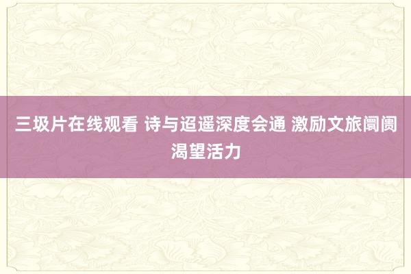 三圾片在线观看 诗与迢遥深度会通 激励文旅阛阓渴望活力