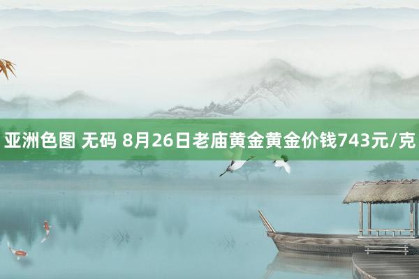 亚洲色图 无码 8月26日老庙黄金黄金价钱743元/克