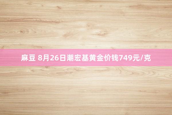 麻豆 8月26日潮宏基黄金价钱749元/克