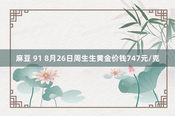 麻豆 91 8月26日周生生黄金价钱747元/克