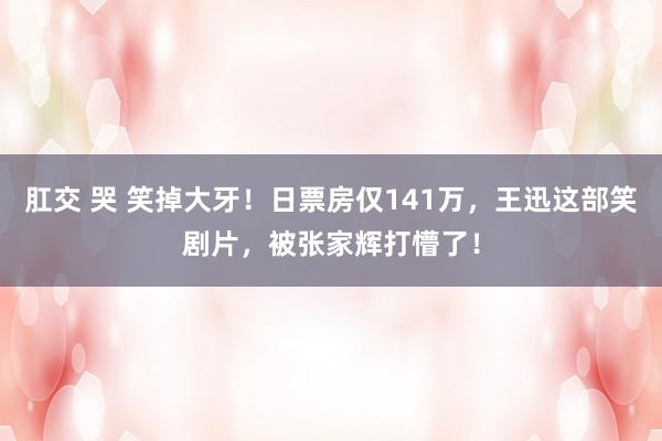 肛交 哭 笑掉大牙！日票房仅141万，王迅这部笑剧片，被张家辉打懵了！