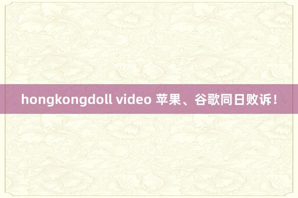 hongkongdoll video 苹果、谷歌同日败诉！