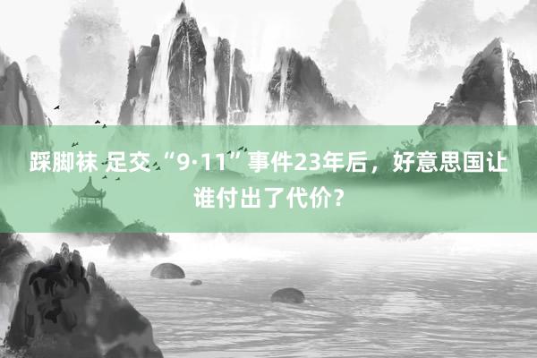 踩脚袜 足交 “9·11”事件23年后，好意思国让谁付出了代价？