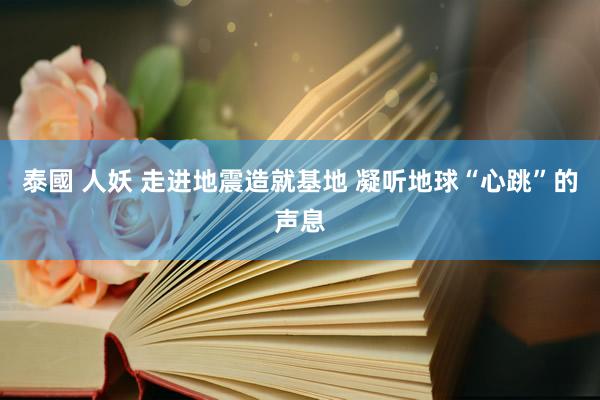 泰國 人妖 走进地震造就基地 凝听地球“心跳”的声息