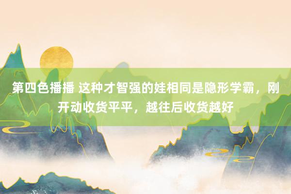 第四色播播 这种才智强的娃相同是隐形学霸，刚开动收货平平，越往后收货越好