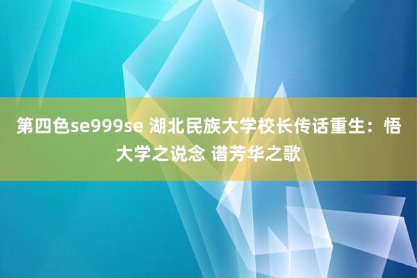 第四色se999se 湖北民族大学校长传话重生：悟大学之说念 谱芳华之歌