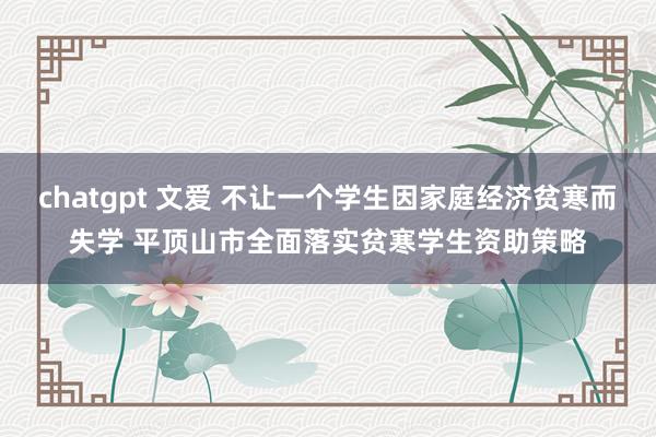 chatgpt 文爱 不让一个学生因家庭经济贫寒而失学 平顶山市全面落实贫寒学生资助策略