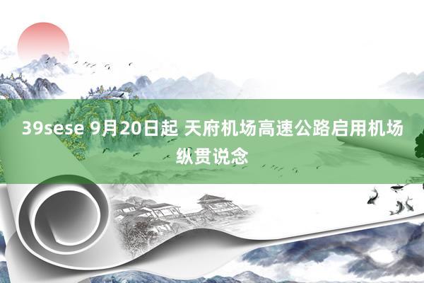 39sese 9月20日起 天府机场高速公路启用机场纵贯说念