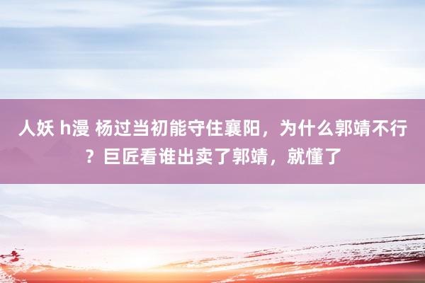 人妖 h漫 杨过当初能守住襄阳，为什么郭靖不行？巨匠看谁出卖了郭靖，就懂了