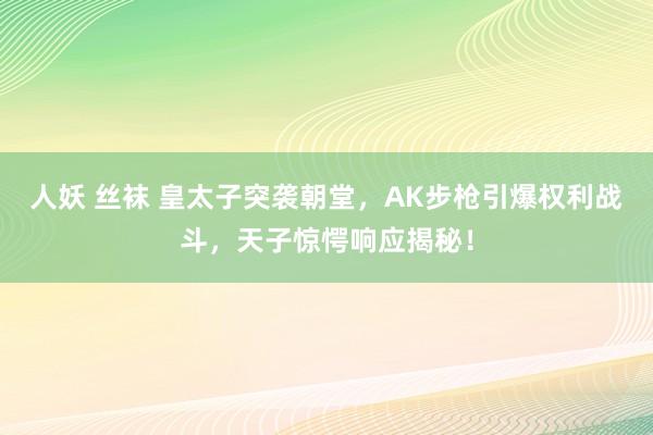 人妖 丝袜 皇太子突袭朝堂，AK步枪引爆权利战斗，天子惊愕响应揭秘！