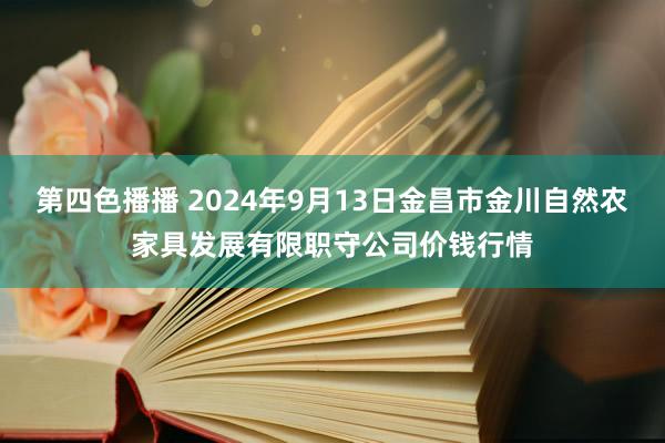 第四色播播 2024年9月13日金昌市金川自然农家具发展有限职守公司价钱行情