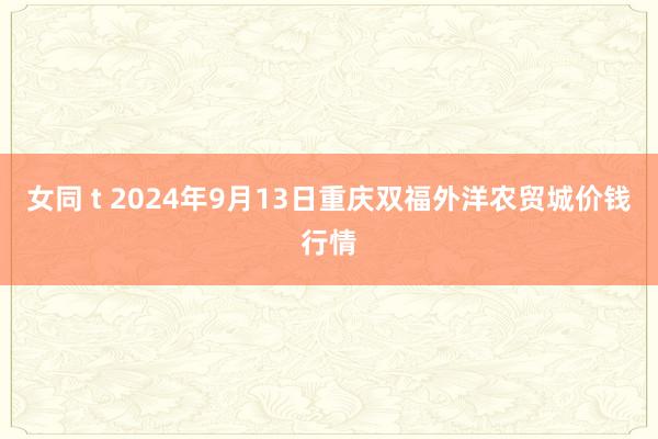 女同 t 2024年9月13日重庆双福外洋农贸城价钱行情