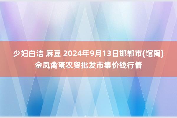 少妇白洁 麻豆 2024年9月13日邯郸市(馆陶)金凤禽蛋农贸批发市集价钱行情