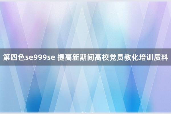 第四色se999se 提高新期间高校党员教化培训质料