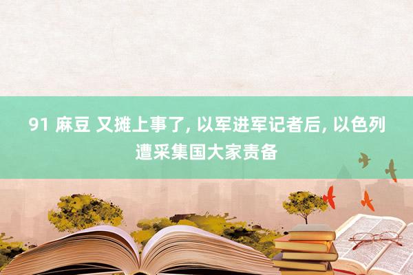 91 麻豆 又摊上事了, 以军进军记者后, 以色列遭采集国大家责备