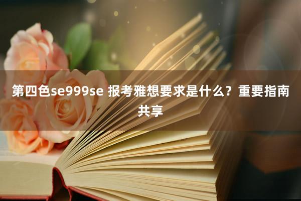 第四色se999se 报考雅想要求是什么？重要指南共享