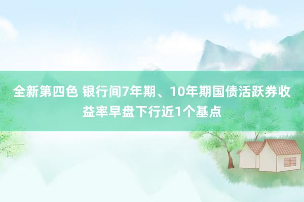 全新第四色 银行间7年期、10年期国债活跃券收益率早盘下行近1个基点