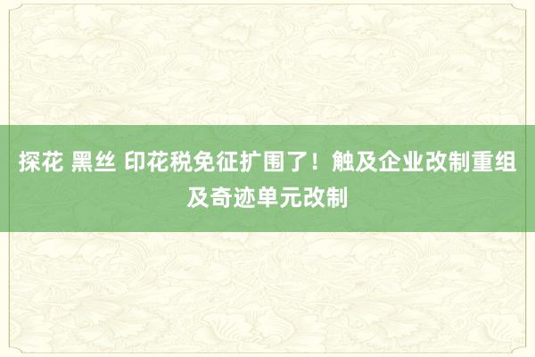 探花 黑丝 印花税免征扩围了！触及企业改制重组及奇迹单元改制