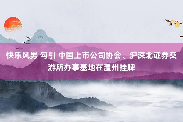 快乐风男 勾引 中国上市公司协会、沪深北证券交游所办事基地在温州挂牌