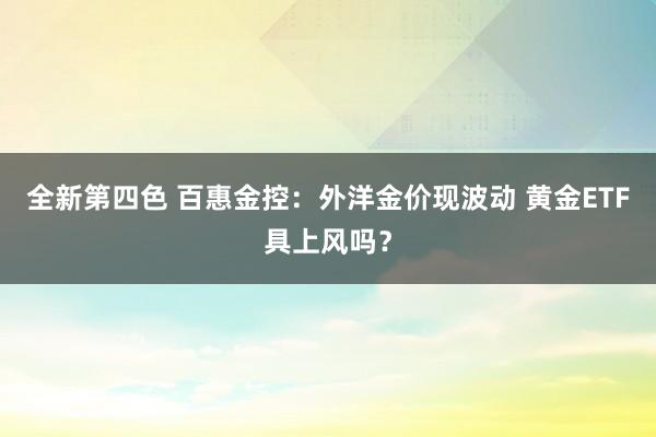 全新第四色 百惠金控：外洋金价现波动 黄金ETF具上风吗？