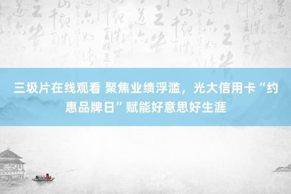 三圾片在线观看 聚焦业绩浮滥，光大信用卡“约惠品牌日”赋能好意思好生涯