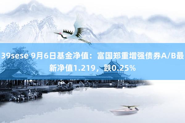 39sese 9月6日基金净值：富国郑重增强债券A/B最新净值1.219，跌0.25%