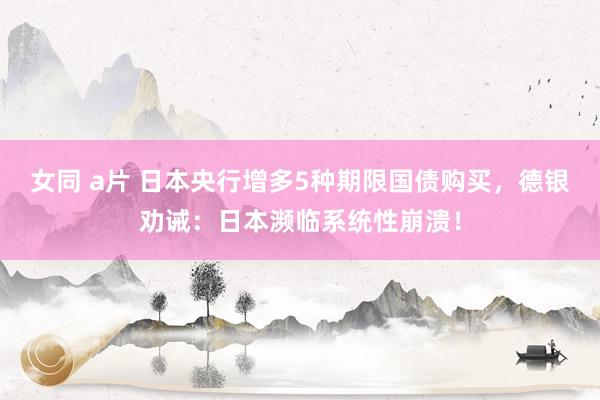 女同 a片 日本央行增多5种期限国债购买，德银劝诫：日本濒临系统性崩溃！