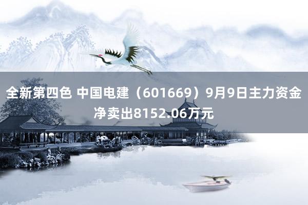 全新第四色 中国电建（601669）9月9日主力资金净卖出8152.06万元