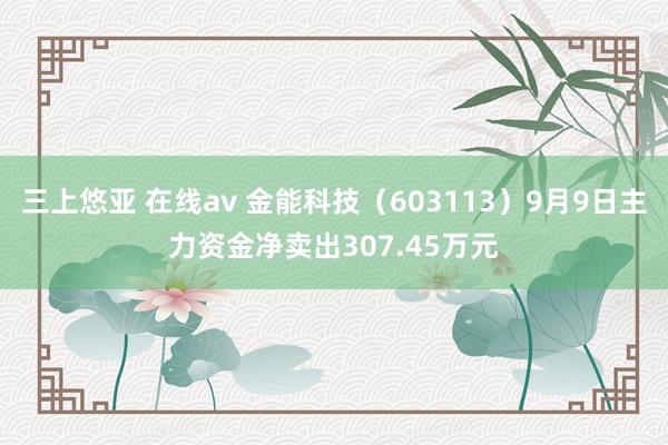 三上悠亚 在线av 金能科技（603113）9月9日主力资金净卖出307.45万元