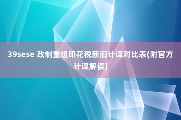 39sese 改制重组印花税新旧计谋对比表(附官方计谋解读)