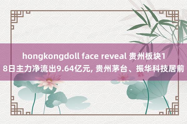 hongkongdoll face reveal 贵州板块18日主力净流出9.64亿元, 贵州茅台、振华科技居前