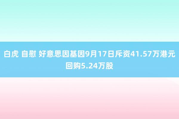 白虎 自慰 好意思因基因9月17日斥资41.57万港元回购5.24万股