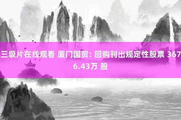 三圾片在线观看 厦门国贸: 回购刊出规定性股票 3676.43万 股