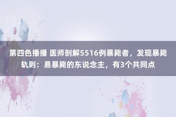 第四色播播 医师剖解5516例暴毙者，发现暴毙轨则：易暴毙的东说念主，有3个共同点