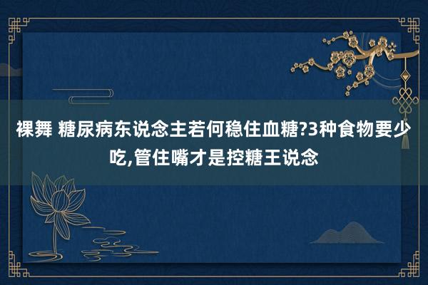 裸舞 糖尿病东说念主若何稳住血糖?3种食物要少吃,管住嘴才是控糖王说念