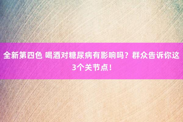 全新第四色 喝酒对糖尿病有影响吗？群众告诉你这3个关节点！