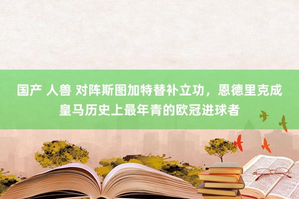 国产 人兽 对阵斯图加特替补立功，恩德里克成皇马历史上最年青的欧冠进球者