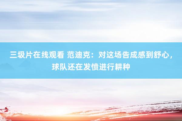 三圾片在线观看 范迪克：对这场告成感到舒心，球队还在发愤进行耕种